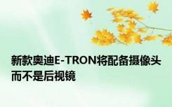 新款奥迪E-TRON将配备摄像头而不是后视镜