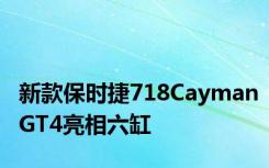 新款保时捷718CaymanGT4亮相六缸