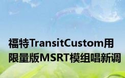 福特TransitCustom用限量版MSRT模组唱新调