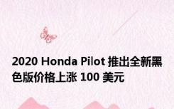 2020 Honda Pilot 推出全新黑色版价格上涨 100 美元
