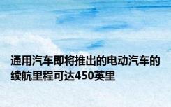 通用汽车即将推出的电动汽车的续航里程可达450英里