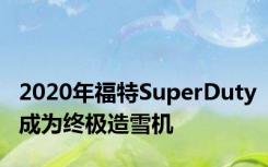 2020年福特SuperDuty成为终极造雪机