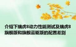 介绍下瑞虎8动力性能测试及瑞虎8旗舰版和旗舰蓝驱版的配置差别