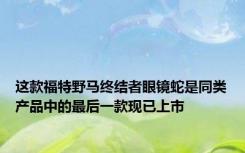 这款福特野马终结者眼镜蛇是同类产品中的最后一款现已上市