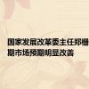 国家发展改革委主任郑栅洁：近期市场预期明显改善