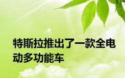 特斯拉推出了一款全电动多功能车