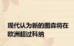 现代认为新的图森将在欧洲超过科纳