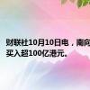 财联社10月10日电，南向资金净买入超100亿港元。