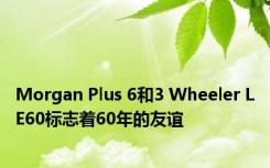 Morgan Plus 6和3 Wheeler LE60标志着60年的友谊