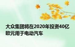 大众集团将在2020年投资40亿欧元用于电动汽车