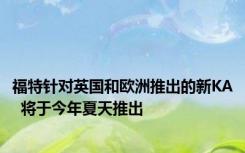 福特针对英国和欧洲推出的新KA  将于今年夏天推出