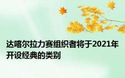 达喀尔拉力赛组织者将于2021年开设经典的类别