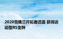 2020雪佛兰开拓者透露 获得运动型RS变种