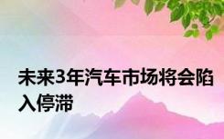 未来3年汽车市场将会陷入停滞