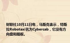 财联社10月11日电，马斯克表示，特斯拉Robotaxi名为Cybercab，它没有方向盘和踏板。