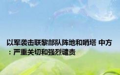 以军袭击联黎部队阵地和哨塔 中方：严重关切和强烈谴责