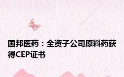 国邦医药：全资子公司原料药获得CEP证书