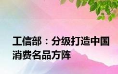 工信部：分级打造中国消费名品方阵