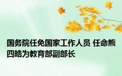 国务院任免国家工作人员 任命熊四皓为教育部副部长