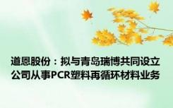 道恩股份：拟与青岛瑞博共同设立公司从事PCR塑料再循环材料业务