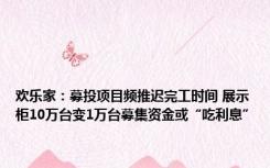 欢乐家：募投项目频推迟完工时间 展示柜10万台变1万台募集资金或“吃利息”