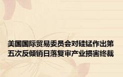 美国国际贸易委员会对硅锰作出第五次反倾销日落复审产业损害终裁