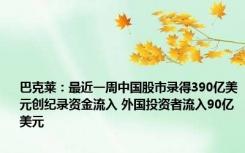 巴克莱：最近一周中国股市录得390亿美元创纪录资金流入 外国投资者流入90亿美元