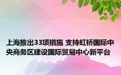 上海推出33项措施 支持虹桥国际中央商务区建设国际贸易中心新平台