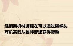 经销商机械师现在可以通过摄像头耳机实时从福特那里获得帮助