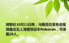 财联社10月11日电，马斯克在发布会现场推出无人驾驶货运车Robovan，可承载20人。