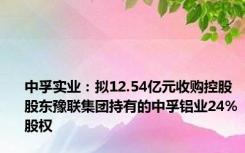 中孚实业：拟12.54亿元收购控股股东豫联集团持有的中孚铝业24%股权