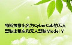 特斯拉推出名为CyberCab的无人驾驶出租车和无人驾驶Model Y