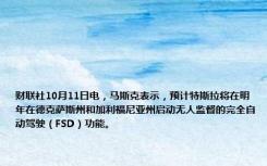 财联社10月11日电，马斯克表示，预计特斯拉将在明年在德克萨斯州和加利福尼亚州启动无人监督的完全自动驾驶（FSD）功能。