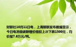 财联社10月11日电，上海钢联发布数据显示，今日电池级碳酸锂价格较上次下跌1500元，均价报7.6万元/吨。