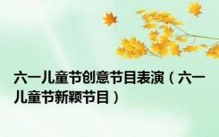 六一儿童节创意节目表演（六一儿童节新颖节目）