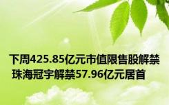 下周425.85亿元市值限售股解禁 珠海冠宇解禁57.96亿元居首
