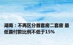 湖南：不再区分首套房二套房 最低首付款比例不低于15%
