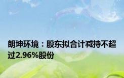朗坤环境：股东拟合计减持不超过2.96%股份