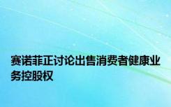赛诺菲正讨论出售消费者健康业务控股权