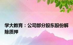 学大教育：公司部分股东股份解除质押
