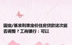 固定/基准利率定价住房贷款这次能否调整？工商银行：可以