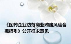 《医药企业防范商业贿赂风险合规指引》公开征求意见