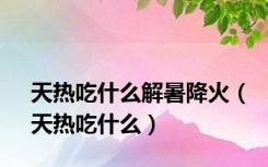 天热吃什么解暑降火（天热吃什么）
