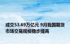 成交53.69万亿元 9月我国期货市场交易规模稳步提高