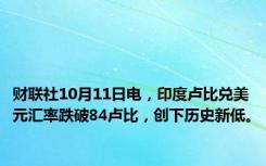 财联社10月11日电，印度卢比兑美元汇率跌破84卢比，创下历史新低。