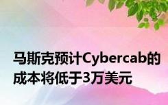 马斯克预计Cybercab的成本将低于3万美元