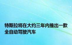 特斯拉将在大约三年内推出一款全自动驾驶汽车