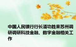 中国人民银行行长潘功胜来苏州调研调研科技金融、数字金融相关工作