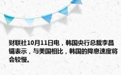 财联社10月11日电，韩国央行总裁李昌镛表示，与美国相比，韩国的降息速度将会较慢。