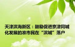 天津滨海新区：鼓励促进京津同城化发展的准市民在“滨城”落户